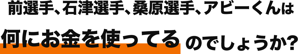 前選手、石津選手、桑原選手、アビーくんは何にお金を使ってるのでしょうか？