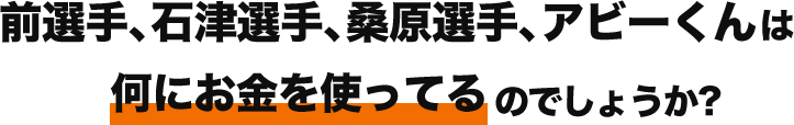 前選手、石津選手、桑原選手、アビーくんは何にお金を使ってるのでしょうか？